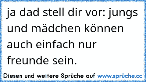 ja dad stell dir vor: jungs und mädchen können auch einfach nur freunde sein.