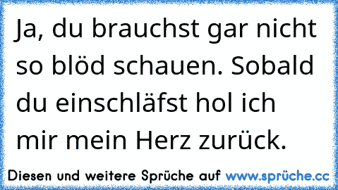 Ja, du brauchst gar nicht so blöd schauen. Sobald du einschläfst hol ich mir mein Herz zurück.