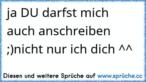 ja DU darfst mich auch anschreiben  ;)
nicht nur ich dich ^^