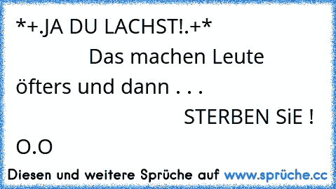 *+.JA DU LACHST!.+*
                                 Das machen Leute öfters und dann . . .
                                                    STERBEN SiE ! O.O