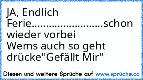 JA, Endlich Ferie.........................schon wieder vorbei            
Wems auch so geht drücke''Gefällt Mir''