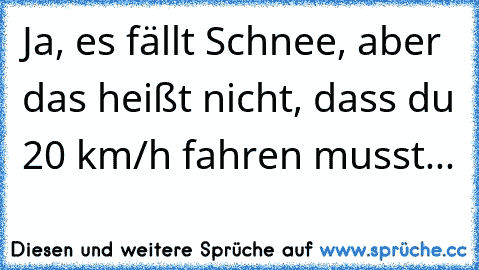 Ja, es fällt Schnee, aber das heißt nicht, dass du 20 km/h fahren musst...