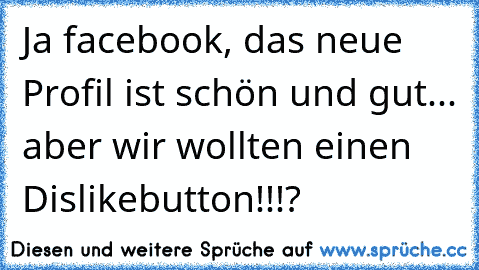 Ja facebook, das neue Profil ist schön und gut... aber wir wollten einen Dislikebutton!!!?