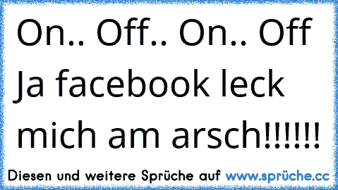 On.. Off.. On.. Off Ja facebook leck mich am arsch!!!!!!