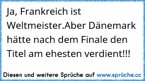 Ja, Frankreich ist Weltmeister.
Aber Dänemark hätte nach dem Finale den Titel am ehesten verdient!!!