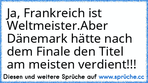 Ja, Frankreich ist Weltmeister.
Aber Dänemark hätte nach dem Finale den Titel am meisten verdient!!!