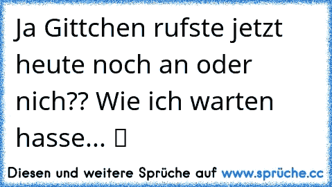 Ja Gittchen rufste jetzt heute noch an oder nich?? Wie ich warten hasse... ツ