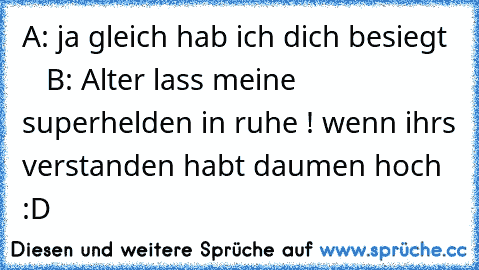 A: ja gleich hab ich dich besiegt     B: Alter lass meine superhelden in ruhe ! wenn ihrs verstanden habt daumen hoch :D