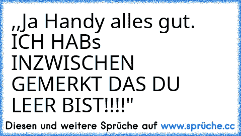 ,,Ja Handy alles gut. ICH HABs INZWISCHEN GEMERKT DAS DU LEER BIST!!!!"