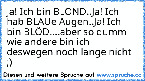 Ja! Ich bin BLOND..
Ja! Ich hab BLAUe Augen..
Ja! Ich bin BLÖD..
..aber so dumm wie andere bin ich deswegen noch lange nicht ;)