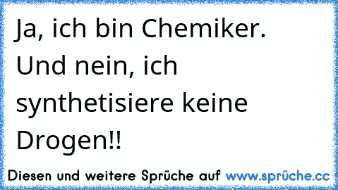 Ja, ich bin Chemiker. Und nein, ich synthetisiere keine Drogen!!