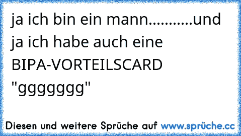 ja ich bin ein mann...........und  ja ich habe auch eine BIPA-VORTEILSCARD "ggggggg"