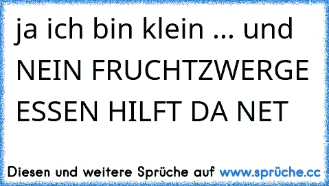 ja ich bin klein ... und NEIN FRUCHTZWERGE ESSEN HILFT DA NET