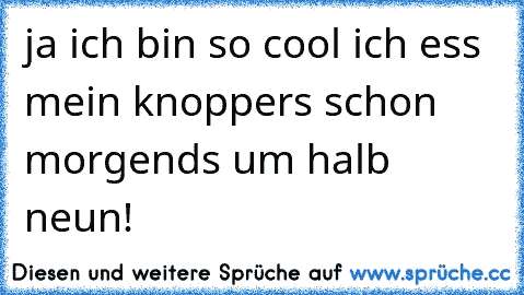 ja ich bin so cool ich ess mein knoppers schon morgends um halb neun!