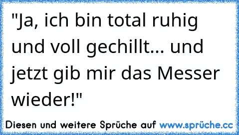 "Ja, ich bin total ruhig und voll gechillt... und jetzt gib mir das Messer wieder!"