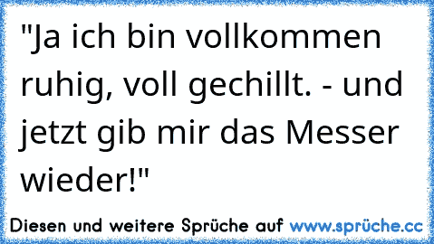 "Ja ich bin vollkommen ruhig, voll gechillt. - und jetzt gib mir das Messer wieder!"