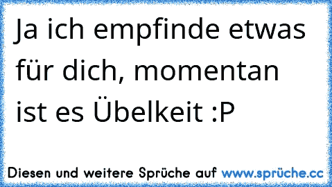 Ja ich empfinde etwas für dich, momentan ist es Übelkeit :P