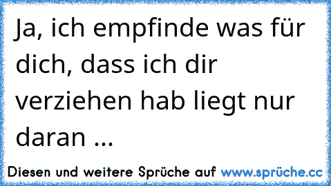 Ja, ich empfinde was für dich, dass ich dir verziehen hab liegt nur daran ...