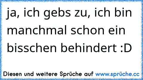 ja, ich gebs zu, ich bin manchmal schon ein bisschen behindert :D