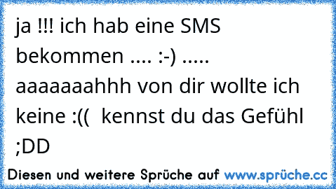 ja !!! ich hab eine SMS bekommen .... :-) ..... aaaaaaahhh von dir wollte ich keine :((  
kennst du das Gefühl ;DD