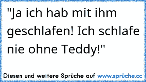 "Ja ich hab mit ihm geschlafen! Ich schlafe nie ohne Teddy!"