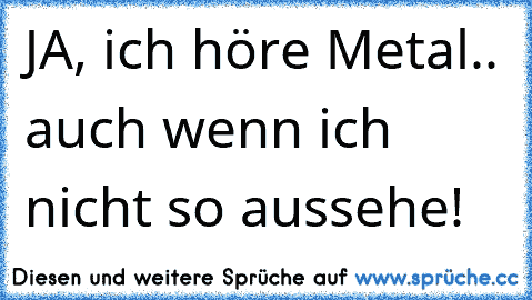 JA, ich höre Metal.. auch wenn ich nicht so aussehe!