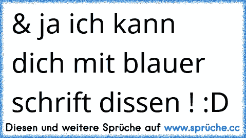 & ja ich kann dich mit blauer schrift dissen ! :D