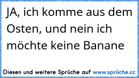 JA, ich komme aus dem Osten, und nein ich möchte keine Banane