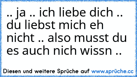 .. ja .. ich liebe dich .. du liebst mich eh nicht .. also musst du es auch nich wissn ..