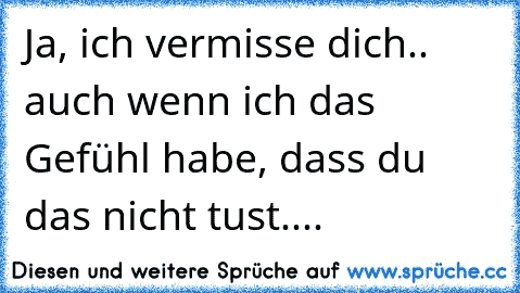 Ja, ich vermisse dich.. auch wenn ich das Gefühl habe, dass du das nicht tust....