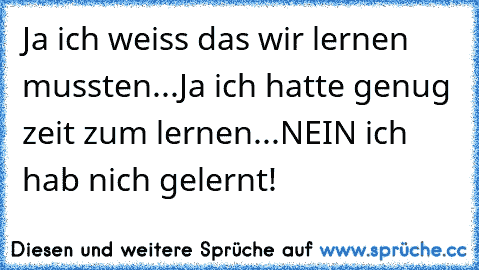 Ja ich weiss das wir lernen mussten...
Ja ich hatte genug zeit zum lernen...
NEIN ich hab nich gelernt!