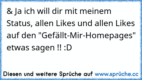 & Ja ich will dir mit meinem Status, allen Likes und allen Likes auf den "Gefällt-Mir-Homepages" etwas sagen !! :D