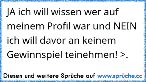 JA ich will wissen wer auf meinem Profil war und NEIN ich will davor an keinem Gewinnspiel teinehmen! >.