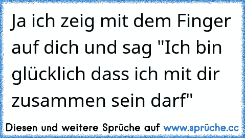 Ja ich zeig mit dem Finger auf dich und sag "Ich bin glücklich dass ich mit dir zusammen sein darf"