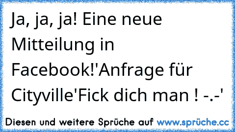 Ja, ja, ja! Eine neue Mitteilung in Facebook!
'Anfrage für Cityville'
Fick dich man ! -.-'