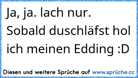 Ja, ja. lach nur. Sobald du
schläfst hol ich meinen Edding :D