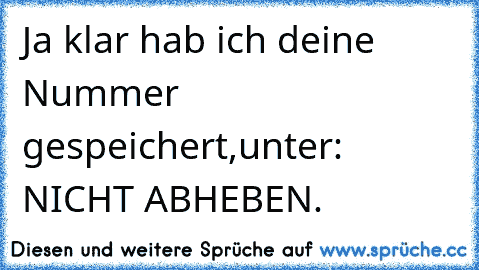 Ja klar hab ich deine Nummer gespeichert,unter: NICHT ABHEBEN.