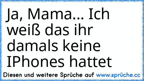 Ja, Mama... Ich weiß das ihr damals keine IPhones hattet