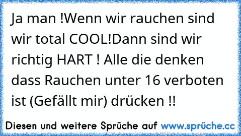 Ja man !
Wenn wir rauchen sind wir total COOL!
Dann sind wir richtig HART ! 
Alle die denken dass Rauchen unter 16 verboten ist (Gefällt mir) drücken !!