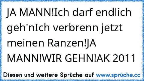 JA MANN!
Ich darf endlich geh'n
Ich verbrenn jetzt meinen Ranzen!
JA MANN!
WIR GEHN!
AK 2011 ♥