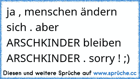 ja , menschen ändern sich . aber ARSCHKINDER bleiben ARSCHKINDER . sorry ! ;)