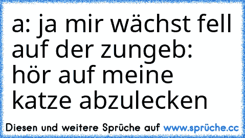 a: ja mir wächst fell auf der zunge
b: hör auf meine katze abzulecken