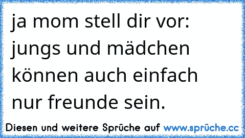 ja mom stell dir vor: jungs und mädchen können auch einfach nur freunde sein.