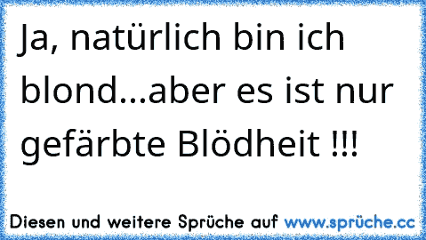 Ja, natürlich bin ich blond...aber es ist nur gefärbte Blödheit !!!