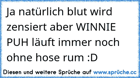 Ja natürlich blut wird﻿ zensiert aber WINNIE PUH läuft immer noch ohne hose rum :D