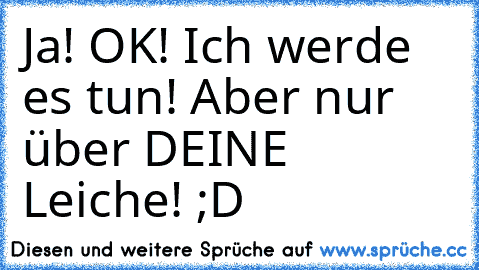 Ja! OK! Ich werde es tun! Aber nur über DEINE Leiche! 
;D