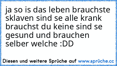 ja so is das leben brauchste sklaven sind se alle krank brauchst du keine sind se gesund und brauchen selber welche :DD