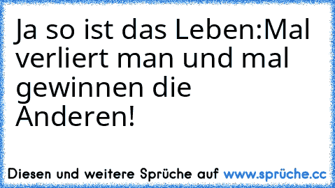 Ja so ist das Leben:
Mal verliert man und mal gewinnen die Anderen!