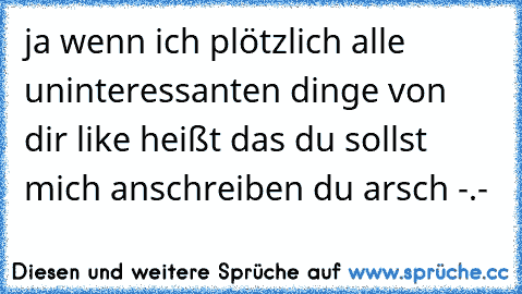 ja wenn ich plötzlich alle uninteressanten dinge von dir like heißt das du sollst mich anschreiben du arsch -.- ♥