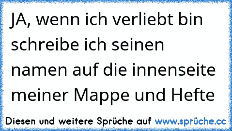 JA, wenn ich verliebt bin schreibe ich seinen namen auf die innenseite meiner Mappe und Hefte 